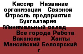 Кассир › Название организации ­ Связной › Отрасль предприятия ­ Бухгалтерия › Минимальный оклад ­ 35 000 - Все города Работа » Вакансии   . Ханты-Мансийский,Белоярский г.